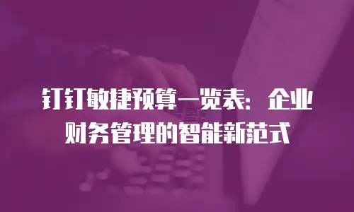 钉钉敏捷预算一览表：企业财务管理的智能新范式