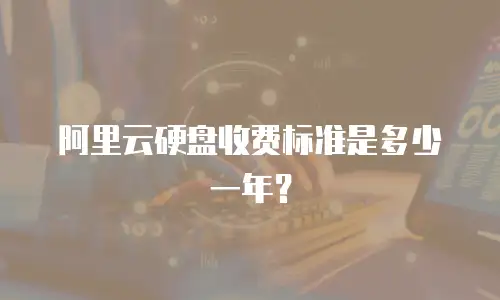 阿里云硬盘收费标准是多少一年？