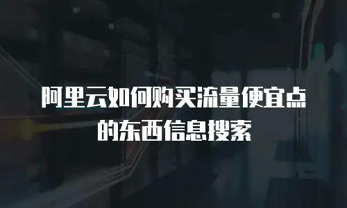 阿里云如何购买流量便宜点的东西信息搜索