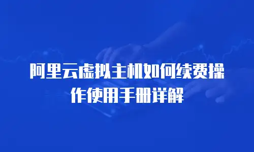 阿里云虚拟主机如何续费操作使用手册详解