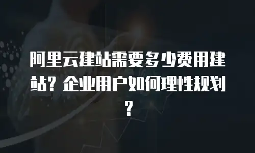 阿里云建站需要多少费用建站？企业用户如何理性规划？