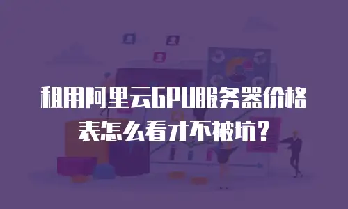 租用阿里云GPU服务器价格表怎么看才不被坑？