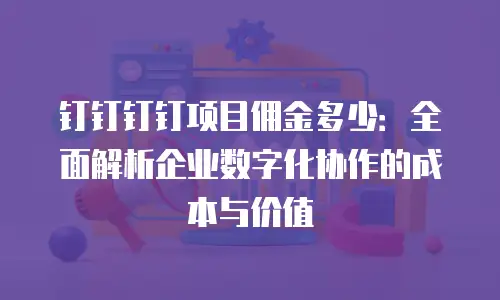 钉钉钉钉项目佣金多少：全面解析企业数字化协作的成本与价值