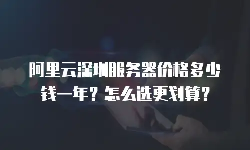 阿里云深圳服务器价格多少钱一年？怎么选更划算？