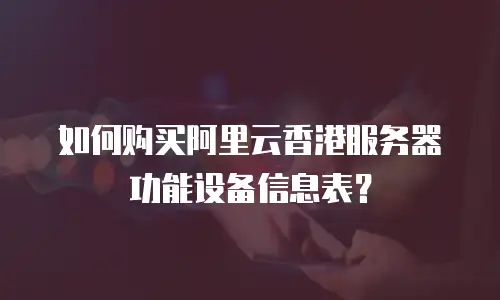 如何购买阿里云香港服务器功能设备信息表？