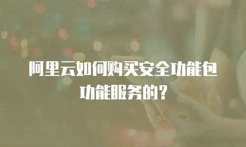 阿里云如何购买安全功能包功能服务的？