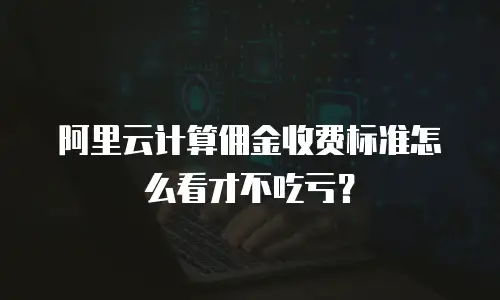 阿里云计算佣金收费标准怎么看才不吃亏？