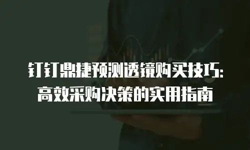 钉钉鼎捷预测透镜购买技巧：高效采购决策的实用指南
