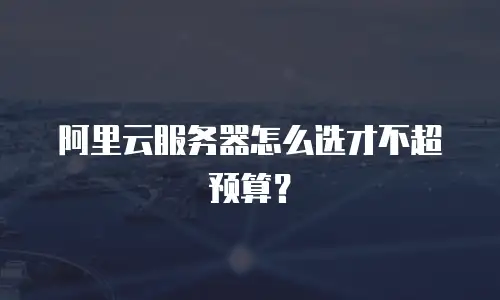 阿里云服务器怎么选才不超预算？