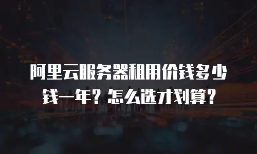 阿里云服务器租用价钱多少钱一年？怎么选才划算？