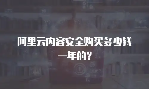 阿里云内容安全购买多少钱一年的？