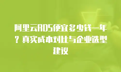 阿里云RDS便宜多少钱一年？真实成本对比与企业选型建议
