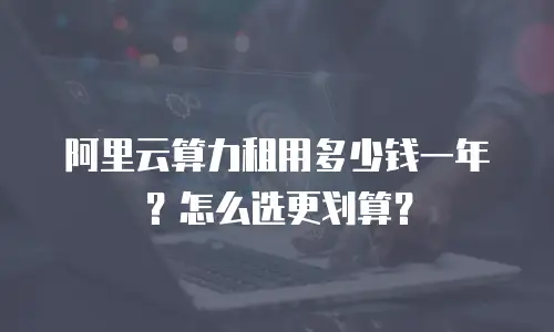 阿里云算力租用多少钱一年？怎么选更划算？