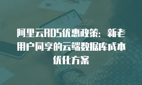 阿里云RDS优惠政策：新老用户同享的云端数据库成本优化方案