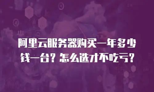 阿里云服务器购买一年多少钱一台？怎么选才不吃亏？