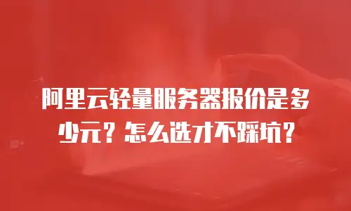阿里云轻量服务器报价是多少元？怎么选才不踩坑？