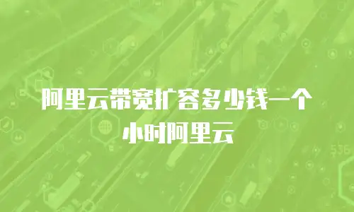 阿里云带宽扩容多少钱一个小时阿里云