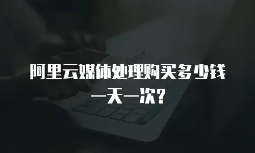 阿里云媒体处理购买多少钱一天一次？