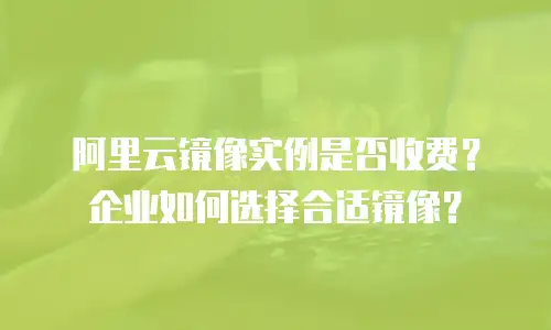 阿里云镜像实例是否收费？企业如何选择合适镜像？