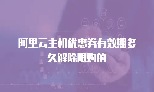 阿里云主机优惠券有效期多久解除限购的