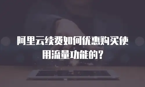 阿里云续费如何优惠购买使用流量功能的？