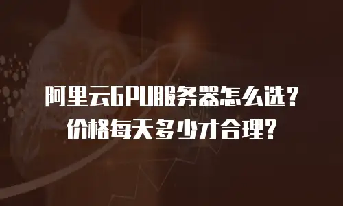 阿里云GPU服务器怎么选？价格每天多少才合理？