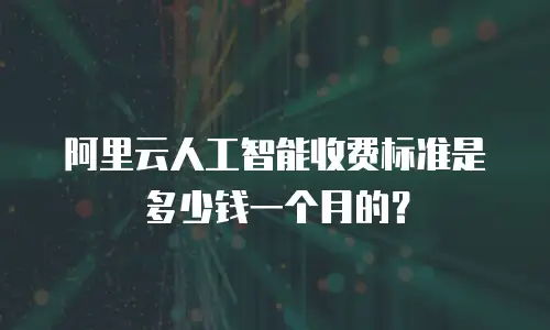 阿里云人工智能收费标准是多少钱一个月的？