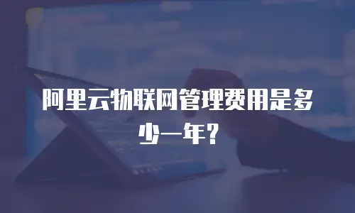 阿里云物联网管理费用是多少一年？