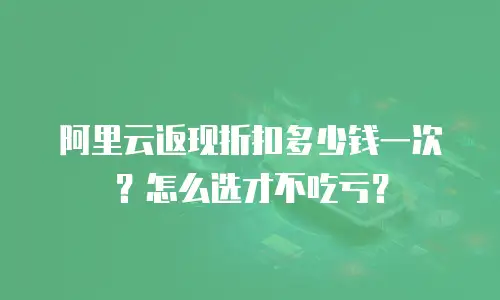 阿里云返现折扣多少钱一次？怎么选才不吃亏？