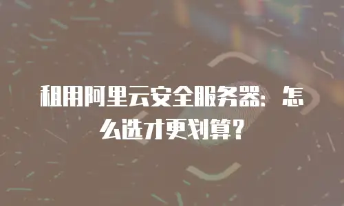租用阿里云安全服务器：怎么选才更划算？