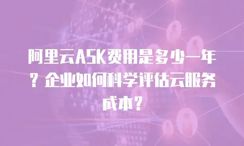 阿里云ASK费用是多少一年？企业如何科学评估云服务成本？