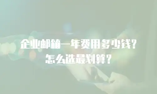 企业邮箱一年费用多少钱？怎么选最划算？
