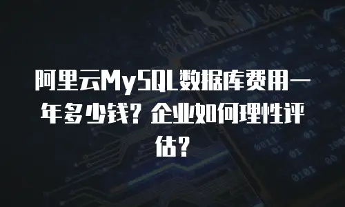 阿里云MySQL数据库费用一年多少钱？企业如何理性评估？