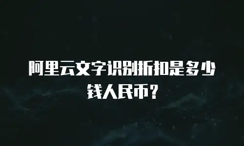 阿里云文字识别折扣是多少钱人民币？