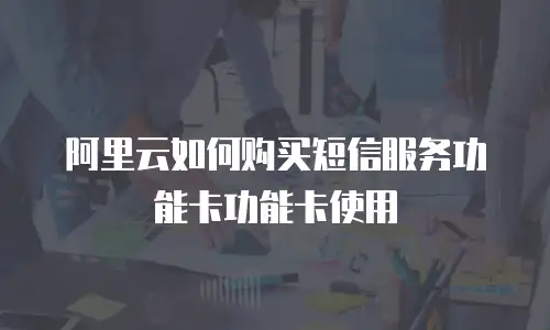 阿里云如何购买短信服务功能卡功能卡使用