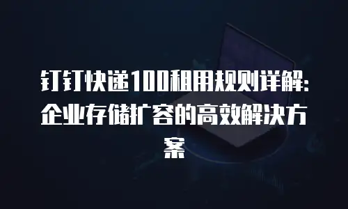 钉钉快递100租用规则详解：企业存储扩容的高效解决方案