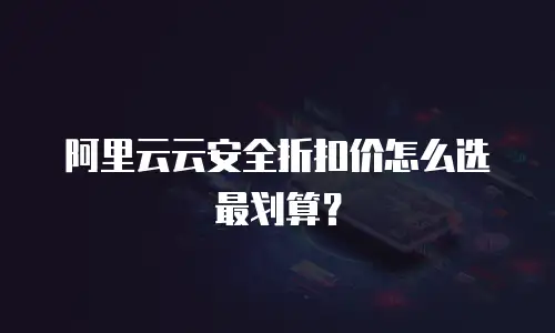 阿里云云安全折扣价怎么选最划算？