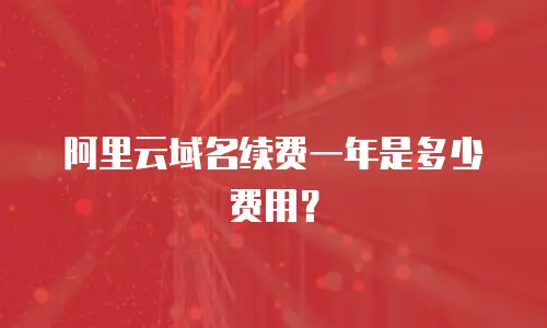 阿里云域名续费一年是多少费用？