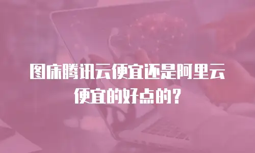 图床腾讯云便宜还是阿里云便宜的好点的？