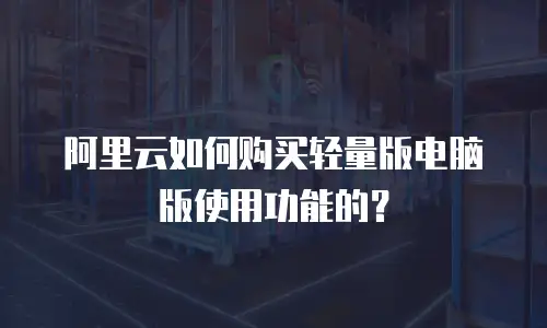 阿里云如何购买轻量版电脑版使用功能的？