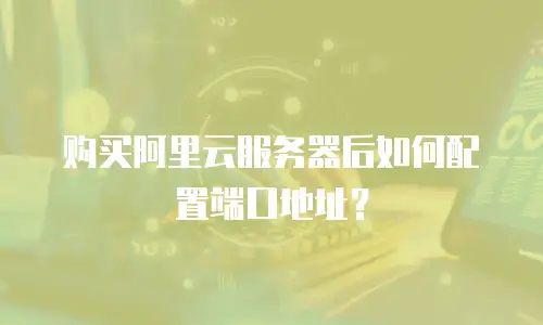购买阿里云服务器后如何配置端口地址？
