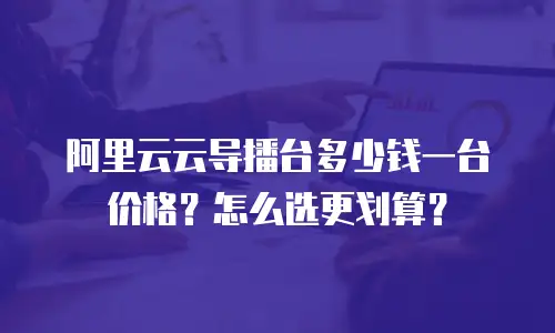 阿里云云导播台多少钱一台价格？怎么选更划算？