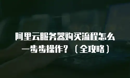 阿里云服务器购买流程怎么一步步操作？（全攻略）