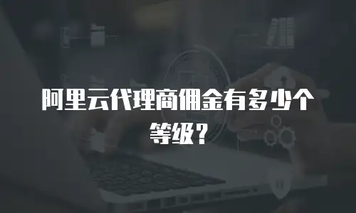 阿里云代理商佣金有多少个等级？
