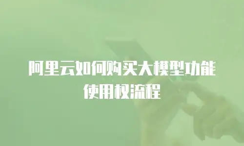 阿里云如何购买大模型功能使用权流程