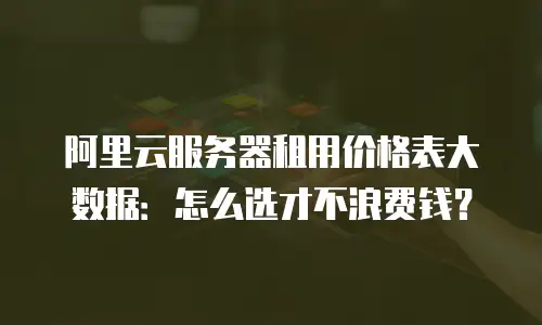 阿里云服务器租用价格表大数据：怎么选才不浪费钱？