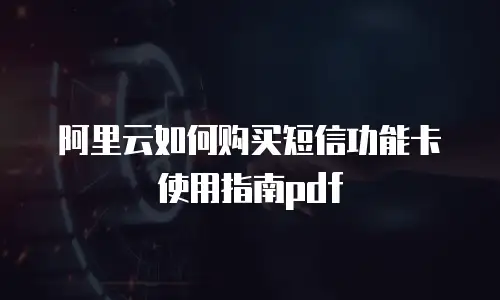 阿里云如何购买短信功能卡使用指南pdf