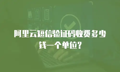 阿里云短信验证码收费多少钱一个单位？