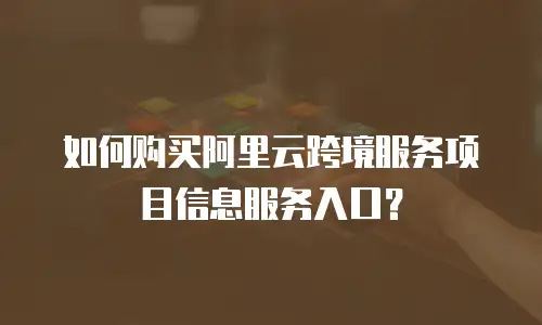 如何购买阿里云跨境服务项目信息服务入口？