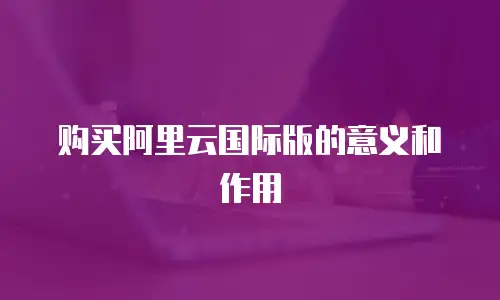 购买阿里云国际版的意义和作用